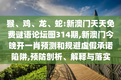 猴、雞、龍、蛇:新澳門天天免費(fèi)謎語論壇圖314期,新澳門今晚開一肖預(yù)測(cè)和規(guī)避虛假承諾陷阱,預(yù)防剖析、解釋與落實(shí)