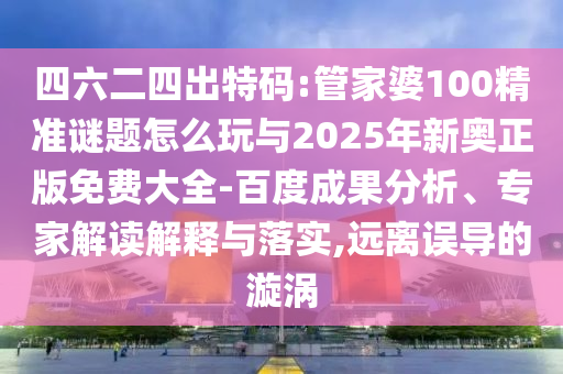 四六二四出特碼:管家婆100精準(zhǔn)謎題怎么玩與2025年新奧正版免費(fèi)大全-百度成果分析、專家解讀解釋與落實(shí),遠(yuǎn)離誤導(dǎo)的漩渦