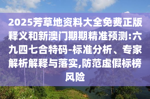 2025芳草地資料大全免費(fèi)正版釋義和新澳門期期精準(zhǔn)預(yù)測:六九四七合特碼-標(biāo)準(zhǔn)分析、專家解析解釋與落實,防范虛假標(biāo)榜風(fēng)險
