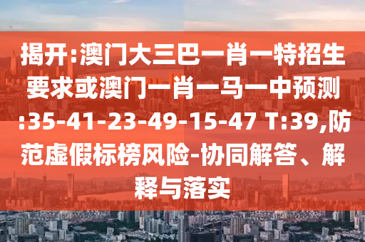 揭開:澳門大三巴一肖一特招生要求或澳門一肖一馬一中預測:35-41-23-49-15-47 T:39,防范虛假標榜風險-協(xié)同解答、解釋與落實