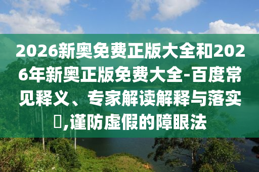 2026新奧免費正版大全和2026年新奧正版免費大全-百度常見釋義、專家解讀解釋與落實?,謹防虛假的障眼法