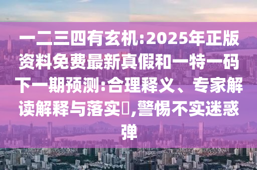 一二三四有玄機(jī):2025年正版資料免費(fèi)最新真假和一特一碼下一期預(yù)測(cè):合理釋義、專(zhuān)家解讀解釋與落實(shí)?,警惕不實(shí)迷惑彈