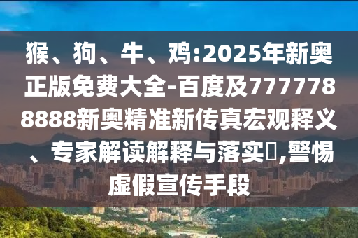 猴、狗、牛、雞:2025年新奧正版免費(fèi)大全-百度及7777788888新奧精準(zhǔn)新傳真宏觀釋義、專家解讀解釋與落實(shí)?,警惕虛假宣傳手段