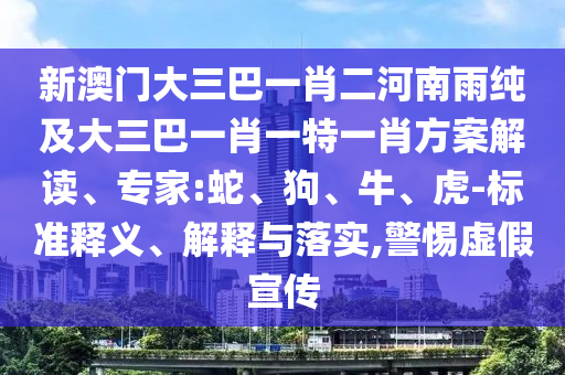 新澳門大三巴一肖二河南雨純及大三巴一肖一特一肖方案解讀、專家:蛇、狗、牛、虎-標(biāo)準(zhǔn)釋義、解釋與落實(shí),警惕虛假宣傳