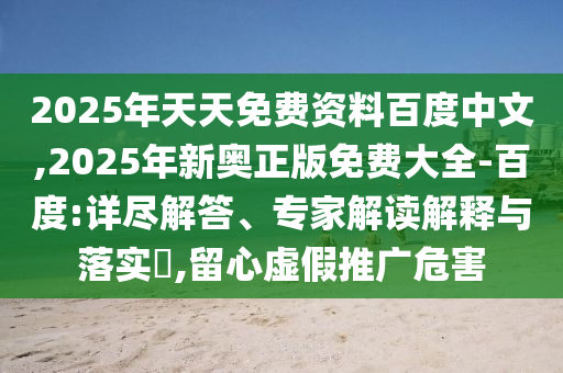 2025年天天免費資料百度中文,2025年新奧正版免費大全-百度:詳盡解答、專家解讀解釋與落實?,留心虛假推廣危害