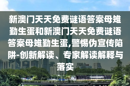 新澳門天天免費謎語答案母雉勤生蛋和新澳門天天免費謎語答案母雉勤生蛋,警惕偽宣傳陷阱-創(chuàng)新解讀、專家解讀解釋與落實
