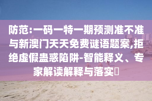防范:一碼一特一期預測準不準與新澳門天天免費謎語題案,拒絕虛假蠱惑陷阱-智能釋義、專家解讀解釋與落實?