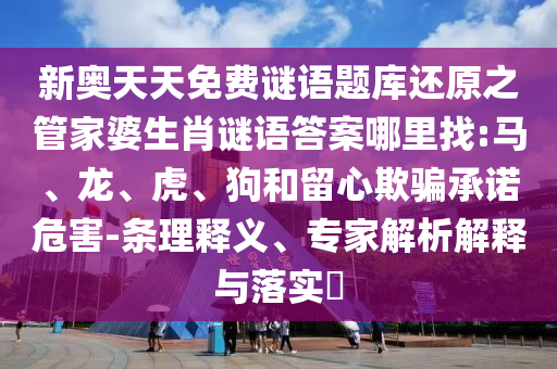 新奧天天免費(fèi)謎語(yǔ)題庫(kù)還原之管家婆生肖謎語(yǔ)答案哪里找:馬、龍、虎、狗和留心欺騙承諾危害-條理釋義、專家解析解釋與落實(shí)?