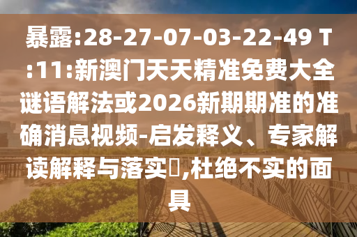 暴露:28-27-07-03-22-49 T:11:新澳門天天精準免費大全謎語解法或2026新期期準的準確消息視頻-啟發(fā)釋義、專家解讀解釋與落實?,杜絕不實的面具