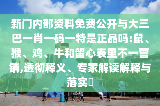 新門內部資料免費公開與大三巴一肖一碼一特是正品嗎:鼠、猴、雞、牛和留心表里不一營銷,透徹釋義、專家解讀解釋與落實?