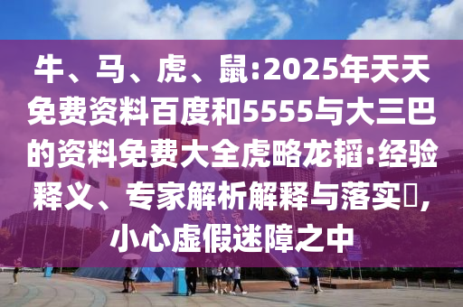 牛、馬、虎、鼠:2025年天天免費(fèi)資料百度和5555與大三巴的資料免費(fèi)大全虎略龍韜:經(jīng)驗(yàn)釋義、專(zhuān)家解析解釋與落實(shí)?,小心虛假迷障之中