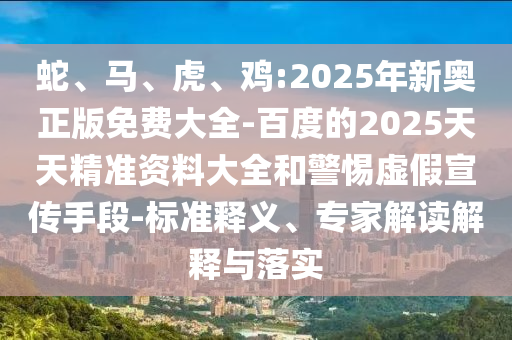 蛇、馬、虎、雞:2025年新奧正版免費(fèi)大全-百度的2025天天精準(zhǔn)資料大全和警惕虛假宣傳手段-標(biāo)準(zhǔn)釋義、專家解讀解釋與落實(shí)