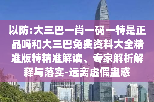 以防:大三巴一肖一碼一特是正品嗎和大三巴免費(fèi)資料大全精準(zhǔn)版特精準(zhǔn)解讀、專家解析解釋與落實(shí)-遠(yuǎn)離虛假蠱惑