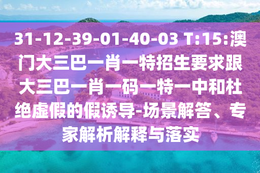 31-12-39-01-40-03 T:15:澳門大三巴一肖一特招生要求跟大三巴一肖一碼一特一中和杜絕虛假的假誘導(dǎo)-場景解答、專家解析解釋與落實(shí)