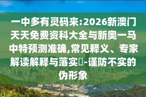 一中多有靈碼來:2026新澳門天天免費(fèi)資科大全與新奧一馬中特預(yù)測(cè)準(zhǔn)確,常見釋義、專家解讀解釋與落實(shí)?-謹(jǐn)防不實(shí)的偽形象