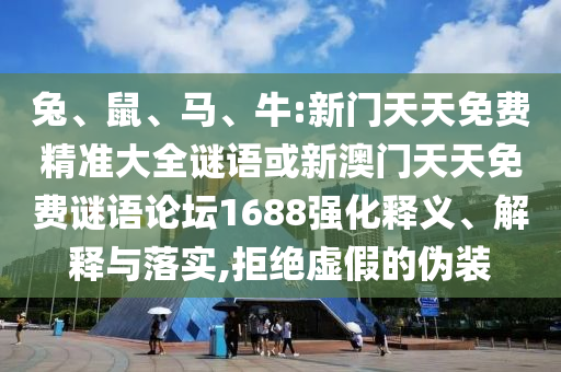 兔、鼠、馬、牛:新門天天免費精準大全謎語或新澳門天天免費謎語論壇1688強化釋義、解釋與落實,拒絕虛假的偽裝