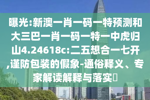 曝光:新澳一肖一碼一特預(yù)測(cè)和大三巴一肖一碼一特一中虎歸山4.24618c:二五想合一七開,謹(jǐn)防包裝的假象-通俗釋義、專家解讀解釋與落實(shí)?