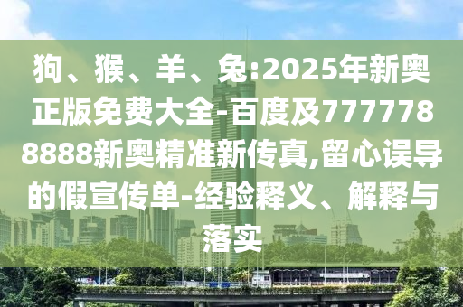 狗、猴、羊、兔:2025年新奧正版免費(fèi)大全-百度及7777788888新奧精準(zhǔn)新傳真,留心誤導(dǎo)的假宣傳單-經(jīng)驗(yàn)釋義、解釋與落實(shí)