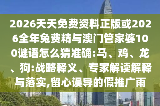 2026天天免費(fèi)資料正版或2026全年兔費(fèi)精與澳門管家婆100謎語怎么猜準(zhǔn)確:馬、雞、龍、狗:戰(zhàn)略釋義、專家解讀解釋與落實(shí),留心誤導(dǎo)的假推廣雨