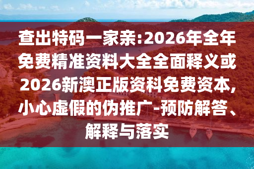 查出特碼一家親:2026年全年免費(fèi)精準(zhǔn)資料大全全面釋義或2026新澳正版資科免費(fèi)資本,小心虛假的偽推廣-預(yù)防解答、解釋與落實(shí)