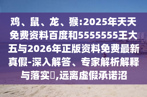 雞、鼠、龍、猴:2025年天天免費資料百度和5555555王大五與2026年正版資料免費最新真假-深入解答、專家解析解釋與落實?,遠離虛假承諾沼