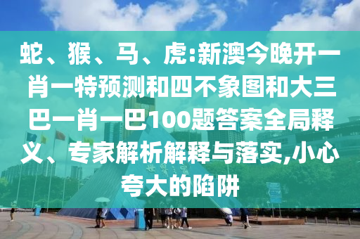 蛇、猴、馬、虎:新澳今晚開一肖一特預測和四不象圖和大三巴一肖一巴100題答案全局釋義、專家解析解釋與落實,小心夸大的陷阱