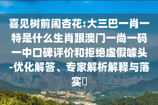 喜見樹前鬧杏花:大三巴一肖一特是什么生肖跟澳門一尚一碼一中口碑評價和拒絕虛假噱頭-優(yōu)化解答、專家解析解釋與落實?