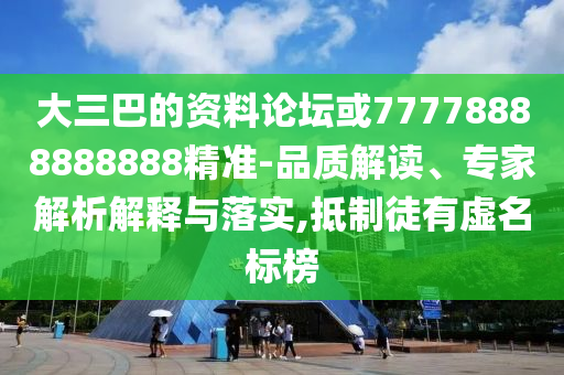 大三巴的資料論壇或77778888888888精準-品質(zhì)解讀、專家解析解釋與落實,抵制徒有虛名標榜