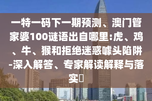 一特一碼下一期預(yù)測、澳門管家婆100謎語出自哪里:虎、雞、牛、猴和拒絕迷惑噱頭陷阱-深入解答、專家解讀解釋與落實?