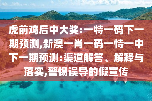 虎前雞后中大獎:一特一碼下一期預(yù)測,新澳一肖一碼一恃一中下一期預(yù)測:渠道解答、解釋與落實(shí),警惕誤導(dǎo)的假宣傳