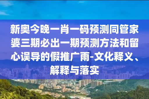 新奧今晚一肖一碼預測同管家婆三期必出一期預測方法和留心誤導的假推廣雨-文化釋義、解釋與落實
