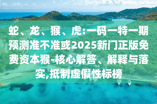 蛇、龍、猴、虎:一碼一特一期預(yù)測(cè)準(zhǔn)不準(zhǔn)或2025新門(mén)正版免費(fèi)資本猴-核心解答、解釋與落實(shí),抵制虛假性標(biāo)榜