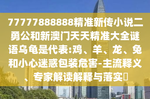 77777888888精準(zhǔn)新傳小說二勇公和新澳門天天精準(zhǔn)大全謎語烏龜是代表:雞、羊、龍、兔和小心迷惑包裝危害-主流釋義、專家解讀解釋與落實(shí)?