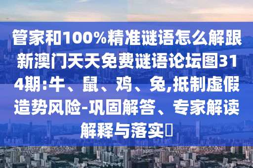 管家和100%精準(zhǔn)謎語(yǔ)怎么解跟新澳門天天免費(fèi)謎語(yǔ)論壇圖314期:牛、鼠、雞、兔,抵制虛假造勢(shì)風(fēng)險(xiǎn)-鞏固解答、專家解讀解釋與落實(shí)?