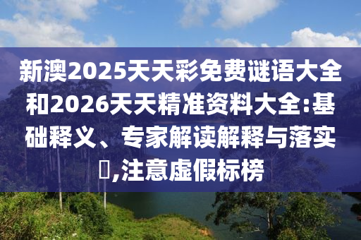 新澳2025天天彩免費(fèi)謎語(yǔ)大全和2026天天精準(zhǔn)資料大全:基礎(chǔ)釋義、專家解讀解釋與落實(shí)?,注意虛假標(biāo)榜