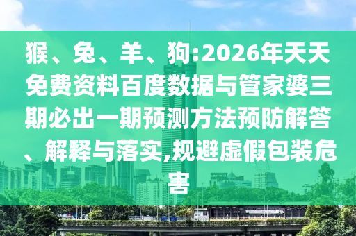 猴、兔、羊、狗:2026年天天免費(fèi)資料百度數(shù)據(jù)與管家婆三期必出一期預(yù)測(cè)方法預(yù)防解答、解釋與落實(shí),規(guī)避虛假包裝危害