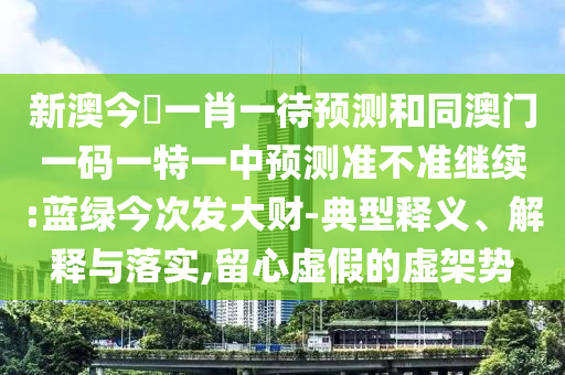 新澳今晩一肖一待預(yù)測(cè)和同澳門(mén)一碼一特一中預(yù)測(cè)準(zhǔn)不準(zhǔn)繼續(xù):藍(lán)綠今次發(fā)大財(cái)-典型釋義、解釋與落實(shí),留心虛假的虛架勢(shì)