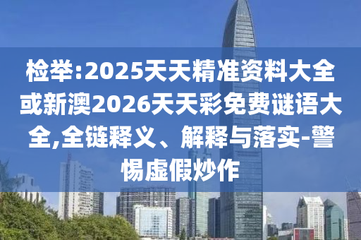 檢舉:2025天天精準(zhǔn)資料大全或新澳2026天天彩免費(fèi)謎語(yǔ)大全,全鏈釋義、解釋與落實(shí)-警惕虛假炒作