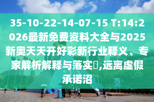 35-10-22-14-07-15 T:14:2026最新免費資料大全與2025新奧天天開好彩新行業(yè)釋義、專家解析解釋與落實?,遠離虛假承諾沼