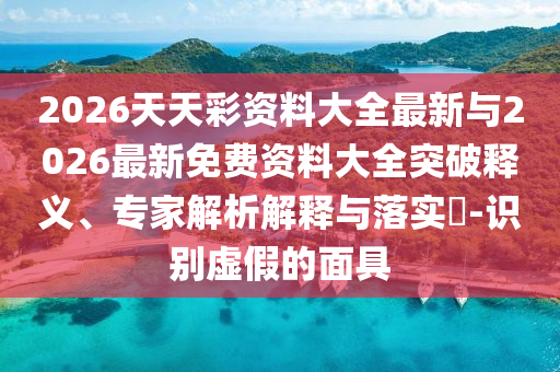 2026天天彩資料大全最新與2026最新免費(fèi)資料大全突破釋義、專家解析解釋與落實(shí)?-識別虛假的面具