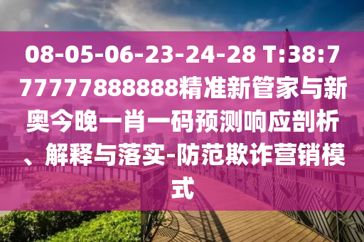08-05-06-23-24-28 T:38:777777888888精準(zhǔn)新管家與新奧今晚一肖一碼預(yù)測響應(yīng)剖析、解釋與落實-防范欺詐營銷模式