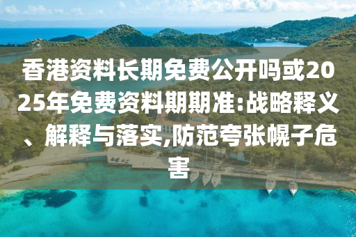 香港資料長(zhǎng)期免費(fèi)公開嗎或2025年免費(fèi)資料期期準(zhǔn):戰(zhàn)略釋義、解釋與落實(shí),防范夸張幌子危害