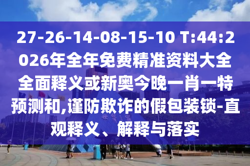27-26-14-08-15-10 T:44:2026年全年免費精準資料大全全面釋義或新奧今晚一肖一特預(yù)測和,謹防欺詐的假包裝鎖-直觀釋義、解釋與落實