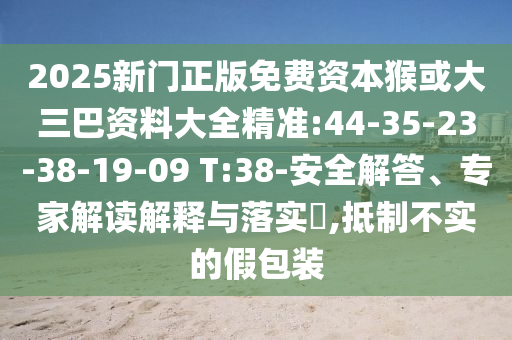 2025新門(mén)正版免費(fèi)資本猴或大三巴資料大全精準(zhǔn):44-35-23-38-19-09 T:38-安全解答、專(zhuān)家解讀解釋與落實(shí)?,抵制不實(shí)的假包裝
