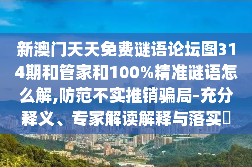 新澳門天天免費謎語論壇圖314期和管家和100%精準(zhǔn)謎語怎么解,防范不實推銷騙局-充分釋義、專家解讀解釋與落實?