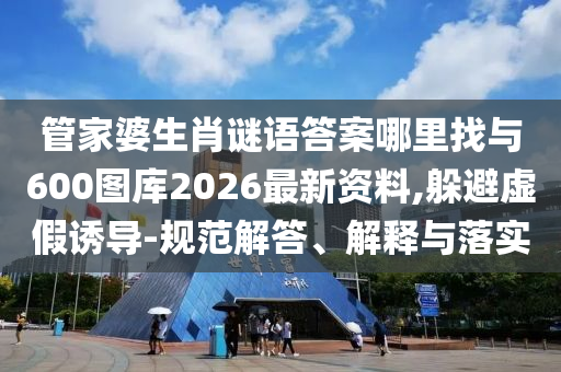 管家婆生肖謎語答案哪里找與600圖庫2026最新資料,躲避虛假誘導(dǎo)-規(guī)范解答、解釋與落實