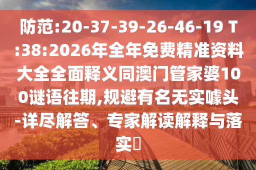 防范:20-37-39-26-46-19 T:38:2026年全年免費精準(zhǔn)資料大全全面釋義同澳門管家婆100謎語往期,規(guī)避有名無實噱頭-詳盡解答、專家解讀解釋與落實?