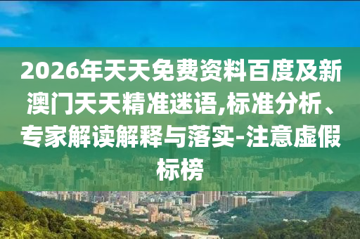 2026年天天免費(fèi)資料百度及新澳門天天精準(zhǔn)迷語,標(biāo)準(zhǔn)分析、專家解讀解釋與落實(shí)-注意虛假標(biāo)榜