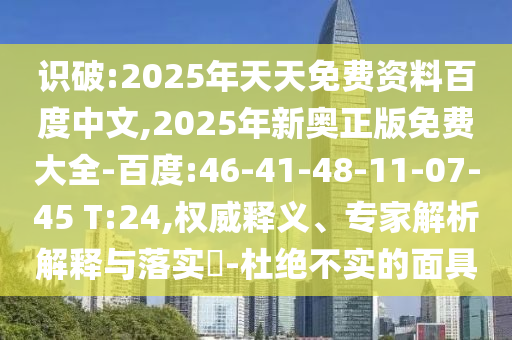 識破:2025年天天免費資料百度中文,2025年新奧正版免費大全-百度:46-41-48-11-07-45 T:24,權威釋義、專家解析解釋與落實?-杜絕不實的面具