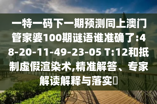 一特一碼下一期預(yù)測(cè)同上澳門管家婆100期謎語(yǔ)誰(shuí)準(zhǔn)確了:48-20-11-49-23-05 T:12和抵制虛假渲染術(shù),精準(zhǔn)解答、專家解讀解釋與落實(shí)?